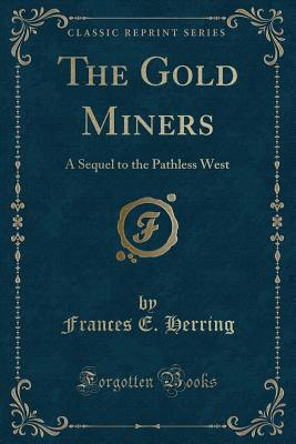 The Gold Miners: A Sequel to the Pathless West (Classic Reprint) - Herring, Frances E