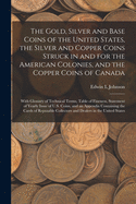 The Gold, Silver and Base Coins of the United States, the Silver and Copper Coins Struck in and for the American Colonies, and the Copper Coins of Canada [microform]: With Glossary of Technical Terms, Table of Fineness, Statement of Yearly Issue Of...