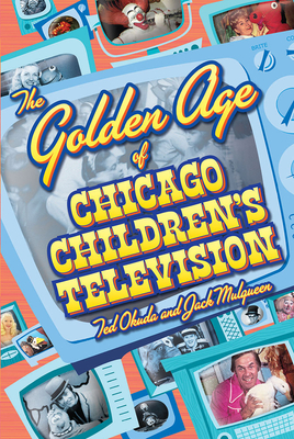 The Golden Age of Chicago Children's Television - Okuda, Ted, and Mulqueen, Jack