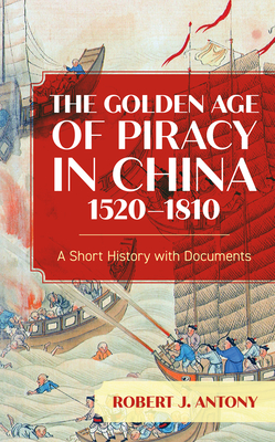 The Golden Age of Piracy in China, 1520-1810: A Short History with Documents - Antony, Robert J