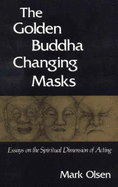 The Golden Buddha Changing Masks: Essays on the Spiritual Dimensions of Acting - Olsen, Mark