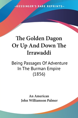 The Golden Dagon Or Up And Down The Irrawaddi: Being Passages Of Adventure In The Burman Empire (1856) - An American, and Palmer, John Williamson