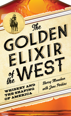 The Golden Elixir of the West: Whiskey and the Shaping of America - Monahan, Sherry, and Perkins, Jane