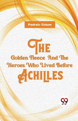 The Golden Fleece And The Heroes Who Lived Before Achilles - Colum, Padraic