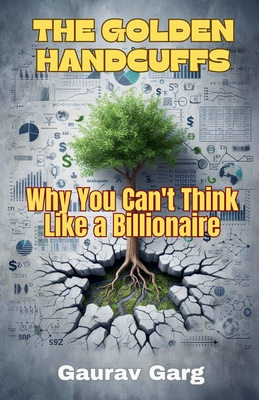 The Golden Handcuffs: Why You Can't Think Like a Billionaire - Garg, Gaurav