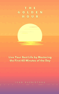 The Golden Hour: Live Your Best Life by Mastering the First 60 Minutes of the Day