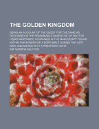 The Golden Kingdom: Being an Account of the Quest for the Same as Described in the Remarkable Narrative of Doctor Henry Mortimer, Contained in the Manuscript Found Within the Boards of a Boer Bible During the Late War, and Edited with a Prefatory Note