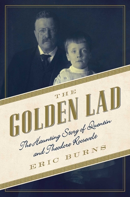 The Golden Lad: The Haunting Story of Quentin and Theodore Roosevelt - Burns, Eric