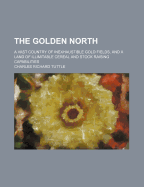 The Golden North; A Vast Country of Inexhaustible Gold Fields, and a Land of Illimitable Cereal and Stock Raising Capabilities