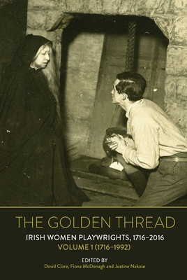 The Golden Thread: Irish Women Playwrights, Volume 1 (1716-1992) - Clare, David (Editor), and McDonagh, Fiona (Editor), and Nakase, Justine (Editor)