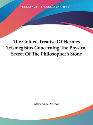 The Golden Treatise of Hermes Trismegistus Concerning the Physical Secret of the Philosopher's Stone - Atwood, Mary Anne