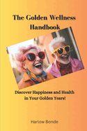 The Golden Wellness Handbook: A Guide to Discovering Happiness and Health in Every Moment of Aging!