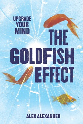 The Goldfish Effect: Upgrade Your Mind - Alexander, Alex