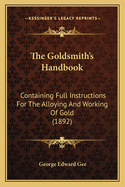 The Goldsmith's Handbook: Containing Full Instructions for the Alloying and Working of Gold (1892)