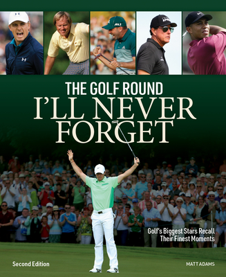 The Golf Round I'll Never Forget: Golf's Biggest Stars Recall Their Finest Moments - Adams, Matt