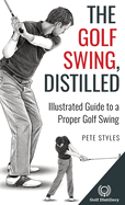The Golf Swing, Distilled: Illustrated Guide to a Proper Golf Swing