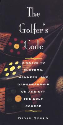 The Golfer's Code: A Guide to Customs, Manners, and Gamesmanship on and Off the Golf Course - Gould, David