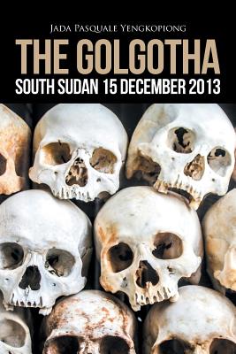 The Golgotha: South Sudan 15 December 2013 - Yengkopiong, Jada Pasquale