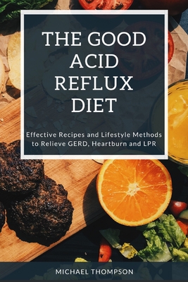 The Good Acid Reflux Diet: Effective Recipes and Lifestyle Methods to Relieve GERD, Heartburn, and LPR - Thompson, Michael