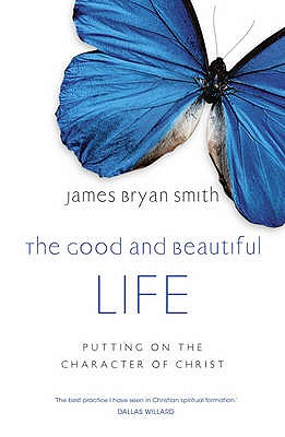 The Good and Beautiful Life: Putting on the Character of Christ - Smith, James Bryan