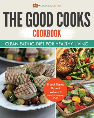 The Good Cooks Cookbook: Clean Eating Diet For Healthy Living - It Just Tastes Better! Volume 3 (Anti-Inflammatory Diet) - Cooking Genius