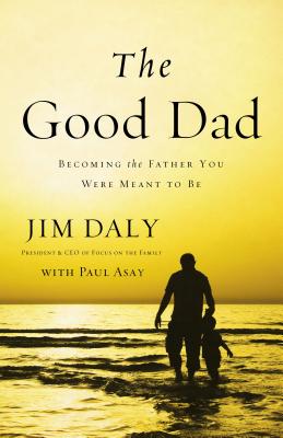 The Good Dad: Becoming the Father You Were Meant to Be - Daly, Jim, and Asay, Paul