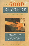 The Good Divorce: Keeping Your Family Together When Your Marriage Falls Apart