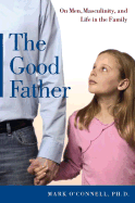 The Good Father: On Men, Masculinity, and Life in the Family - O'Connell, Mark