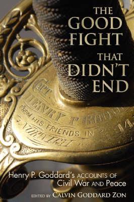 The Good Fight That Didn't End: Henry P. Goddard's Accounts of Civil War and Peace - Goddard, Henry Perkins, and Zon, Calvin Goddard (Editor)