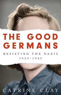 The Good Germans: Resisting the Nazis, 1933-1945 - Clay, Catrine