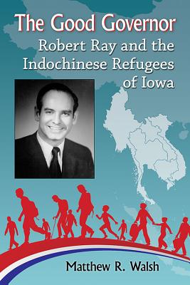 The Good Governor: Robert Ray and the Indochinese Refugees of Iowa - Walsh, Matthew R