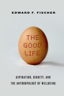 The Good Life: Aspiration, Dignity, and the Anthropology of Wellbeing - Fischer, Edward F