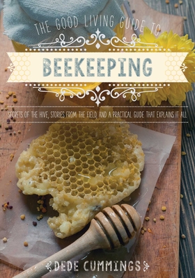 The Good Living Guide to Beekeeping: Secrets of the Hive, Stories from the Field, and a Practical Guide That Explains It All - Cummings, Dede