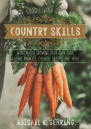 The Good Living Guide to Country Skills: Wisdom for Growing Your Own Food, Raising Animals, Canning and Fermenting, and More