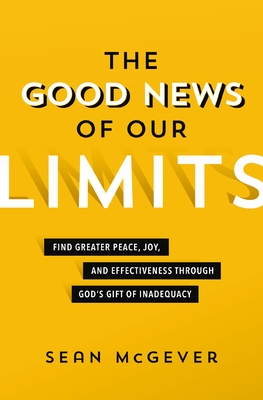 The Good News of Our Limits: Find Greater Peace, Joy, and Effectiveness Through God's Gift of Inadequacy - McGever, Sean