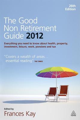 The Good Non Retirement Guide 2012: Everything You Need to know About Health, Property, Investment, Leisure, Work - Kay, Frances