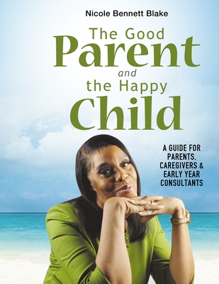 The Good Parent and the Happy Child: A guide for Parents Caregivers and Early Years Consultants - Bennett Blake, Nicole