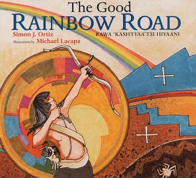 The Good Rainbow Road/Rawa 'Kashtyaa'tsi Hiyaani: A Native American Tale in Keres and English, Followed by a Translation Into Spanish - Ortiz, Simon J, and Lacapa, Michael