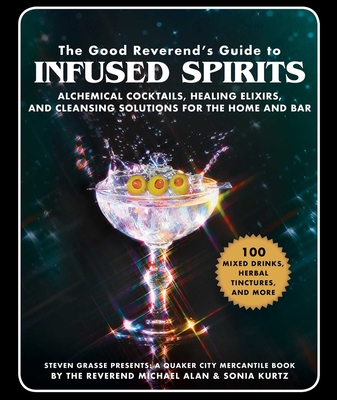 The Good Reverend's Guide to Infused Spirits: Alchemical Cocktails, Healing Elixirs, and Cleansing Solutions for the Home and Bar - Alan, Michael, and Grasse, Steven, and Kurtz, Sonia