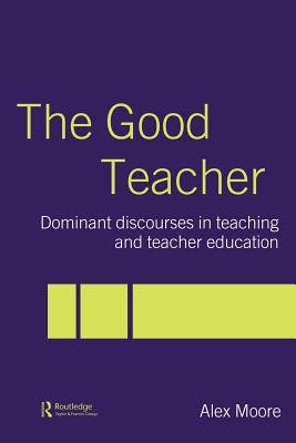 The Good Teacher: Dominant Discourses in Teacher Education - Moore, Alex