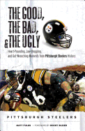 The Good, the Bad, and the Ugly Pittsburgh Steelers: Heart-Pounding, Jaw-Dropping, and Gut-Wrenching Moments from Pittsburgh Steelers History