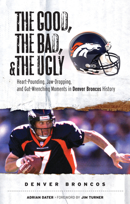 The Good, the Bad, & the Ugly: Denver Broncos: Heart-Pounding, Jaw-Dropping, and Gut-Wrenching Moments from Denver Broncos History - Dater, Adrian, and Turner, Jim (Foreword by)