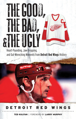 The Good, the Bad, & the Ugly: Detroit Red Wings: Heart-Pounding, Jaw-Dropping, and Gut-Wrenching Moments from Detroit Red Wings History - Kulfan, Ted, and Murphy, Larry (Foreword by)