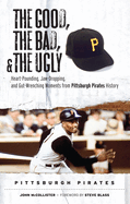 The Good, the Bad, & the Ugly: Pittsburgh Pirates: Heart-Pounding, Jaw-Dropping, and Gut-Wrenching Moments from Pittsburgh Pirates History