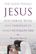 The Good Things Jesus Does for Us, to Us, and Through Us When We Follow Him