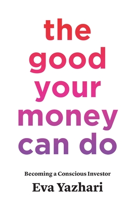 The Good Your Money Can Do: Becoming a Conscious Investor - Yazhari, Eva