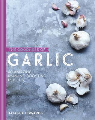 The Goodness of Garlic: 40 Amazing Immune-Boosting Recipes - Edwards, Natasha