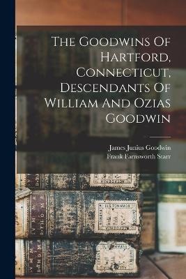 The Goodwins Of Hartford, Connecticut, Descendants Of William And Ozias Goodwin - Goodwin, James Junius, and Frank Farnsworth Starr (Creator)