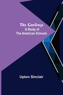 The Goslings: A Study of the American Schools - Sinclair, Upton