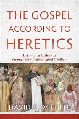 The Gospel according to Heretics - Discovering Orthodoxy through Early Christological Conflicts - Wilhite, David E.